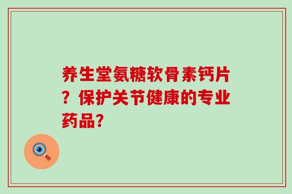 养生堂氨糖软骨素钙片?保护关节健康的专业药品? 养生堂氨糖软骨素钙片?保护关节健康的专业药品?