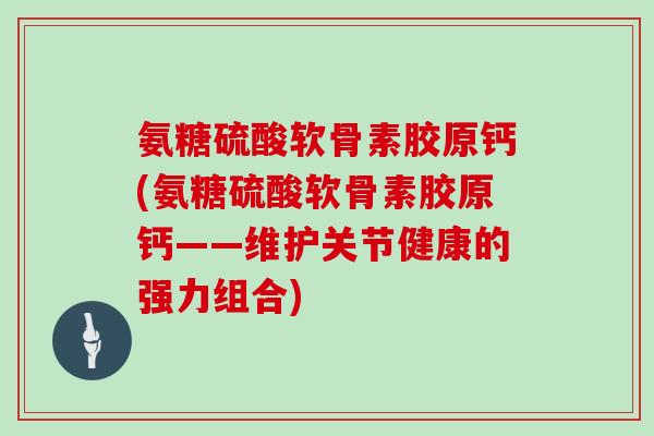氨糖硫酸软骨素胶原钙(氨糖硫酸软骨素胶原钙——维护关节健康的强力组合)