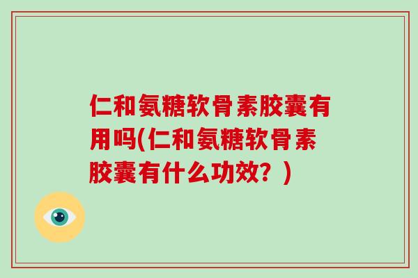 仁和氨糖软骨素胶囊有用吗(仁和氨糖软骨素胶囊有什么功效?) 仁和氨糖软骨素胶囊有用吗(仁和氨糖软骨素胶囊有什么功效?)