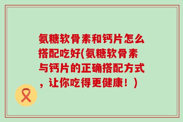氨糖软骨素和钙片怎么搭配吃好(氨糖软骨素与钙片的正确搭配方式,让你吃得更健康!) 氨糖软骨素和钙片怎么搭配吃好(氨糖软骨素与钙片的正确搭配方式,让你吃得更健康!)