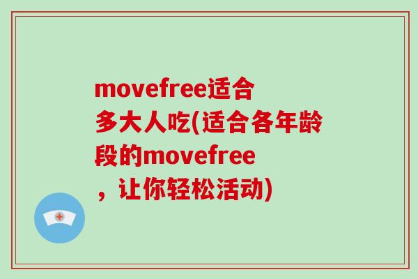 movefree适合多大人吃(适合各年龄段的movefree,让你轻松活动) movefree适合多大人吃(适合各年龄段的movefree,让你轻松活动)