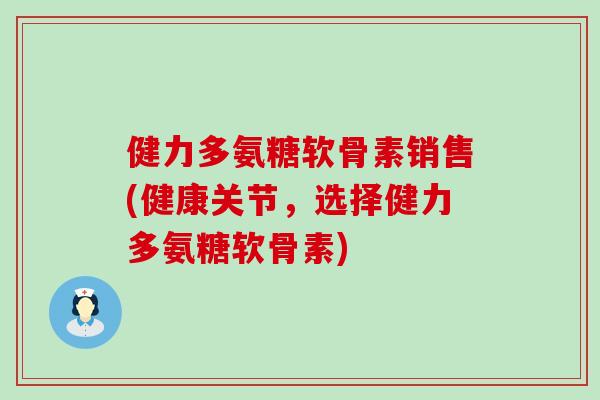 健力多氨糖软骨素销售(健康关节,选择健力多氨糖软骨素) 健力多氨糖软骨素销售(健康关节,选择健力多氨糖软骨素)