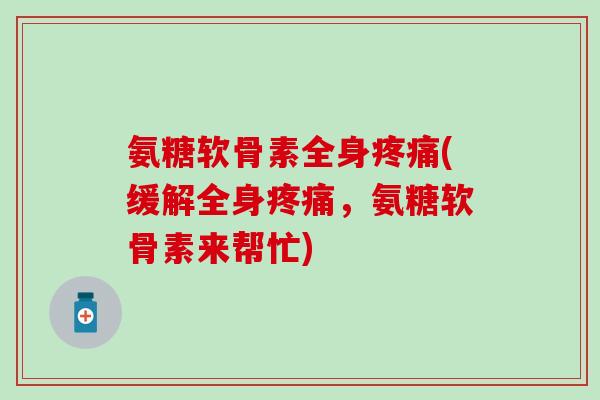 氨糖软骨素全身(缓解全身,氨糖软骨素来帮忙) 氨糖软骨素全身(缓解全身,氨糖软骨素来帮忙)