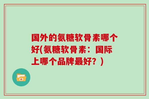 国外的氨糖软骨素哪个好(氨糖软骨素:国际上哪个品牌好?) 国外的氨糖软骨素哪个好(氨糖软骨素:国际上哪个品牌好?)