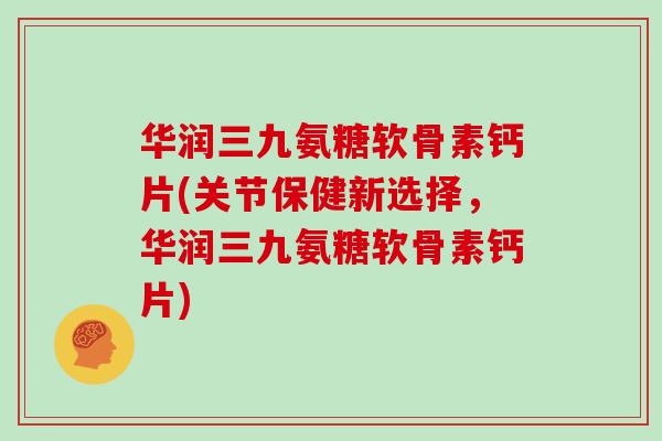 华润三九氨糖软骨素钙片(关节保健新选择,华润三九氨糖软骨素钙片) 华润三九氨糖软骨素钙片(关节保健新选择,华润三九氨糖软骨素钙片)