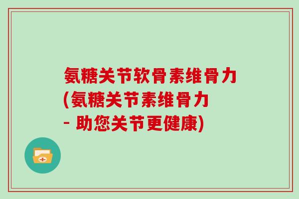 氨糖关节软骨素维骨力(氨糖关节素维骨力 - 助您关节更健康)