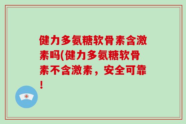 健力多氨糖软骨素含激素吗(健力多氨糖软骨素不含激素,安全可靠! 健力多氨糖软骨素含激素吗(健力多氨糖软骨素不含激素,安全可靠!