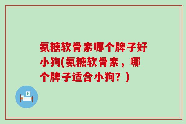 氨糖软骨素哪个牌子好小狗(氨糖软骨素,哪个牌子适合小狗?) 氨糖软骨素哪个牌子好小狗(氨糖软骨素,哪个牌子适合小狗?)