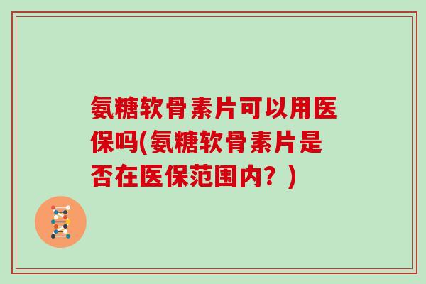 氨糖软骨素片可以用医保吗(氨糖软骨素片是否在医保范围内?) 氨糖软骨素片可以用医保吗(氨糖软骨素片是否在医保范围内?)