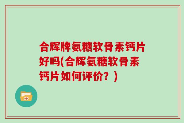 合辉牌氨糖软骨素钙片好吗(合辉氨糖软骨素钙片如何评价?) 合辉牌氨糖软骨素钙片好吗(合辉氨糖软骨素钙片如何评价?)