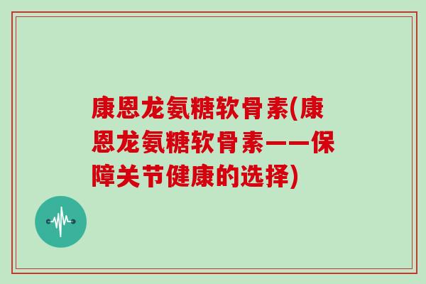 康恩龙氨糖软骨素(康恩龙氨糖软骨素——保障关节健康的选择) 康恩龙氨糖软骨素(康恩龙氨糖软骨素——保障关节健康的选择)