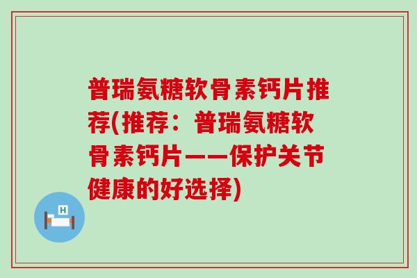 普瑞氨糖软骨素钙片推荐(推荐：普瑞氨糖软骨素钙片——保护关节健康的好选择)