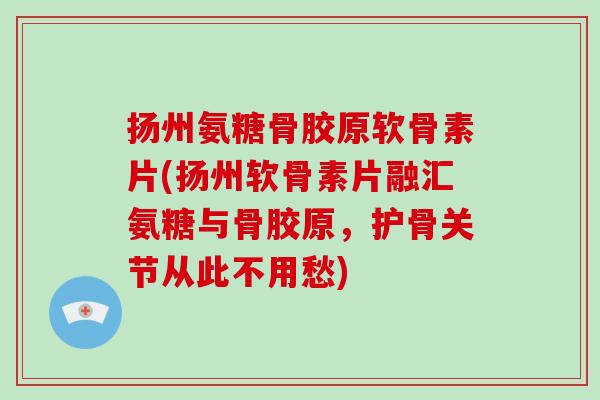 扬州氨糖骨胶原软骨素片(扬州软骨素片融汇氨糖与骨胶原,护骨关节从此不用愁) 扬州氨糖骨胶原软骨素片(扬州软骨素片融汇氨糖与骨胶原,护骨关节从此不用愁)