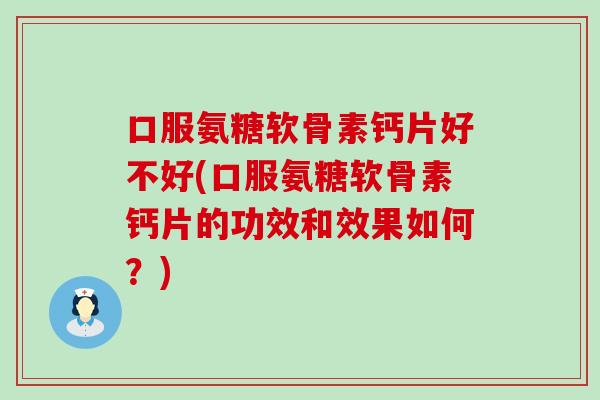 口服氨糖软骨素钙片好不好(口服氨糖软骨素钙片的功效和效果如何?) 口服氨糖软骨素钙片好不好(口服氨糖软骨素钙片的功效和效果如何?)