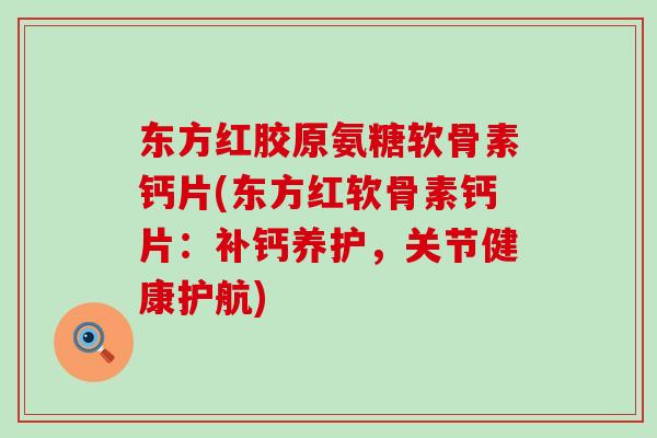 东方红胶原氨糖软骨素钙片(东方红软骨素钙片:补钙养护,关节健康护航) 东方红胶原氨糖软骨素钙片(东方红软骨素钙片:补钙养护,关节健康护航)
