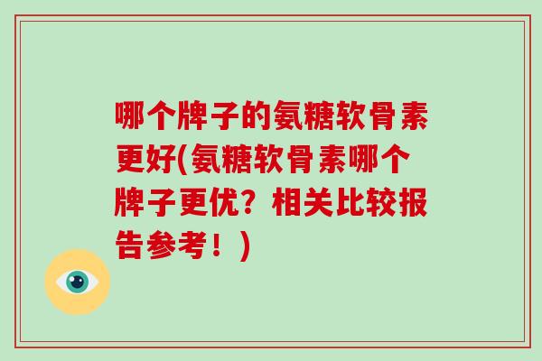 哪个牌子的氨糖软骨素更好(氨糖软骨素哪个牌子更优?相关比较报告参考!) 哪个牌子的氨糖软骨素更好(氨糖软骨素哪个牌子更优?相关比较报告参考!)