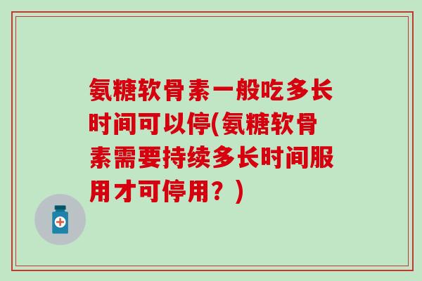 氨糖软骨素一般吃多长时间可以停(氨糖软骨素需要持续多长时间服用才可停用?) 氨糖软骨素一般吃多长时间可以停(氨糖软骨素需要持续多长时间服用才可停用?)