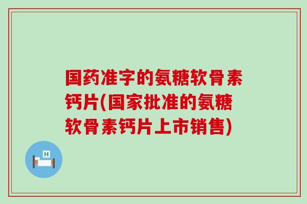 国药准字的氨糖软骨素钙片(国家批准的氨糖软骨素钙片上市销售) 国药准字的氨糖软骨素钙片(国家批准的氨糖软骨素钙片上市销售)