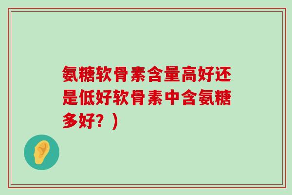 氨糖软骨素含量高好还是低好软骨素中含氨糖多好？)