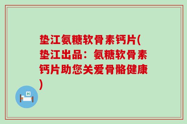 垫江氨糖软骨素钙片(垫江出品:氨糖软骨素钙片助您关爱骨骼健康) 垫江氨糖软骨素钙片(垫江出品:氨糖软骨素钙片助您关爱骨骼健康)