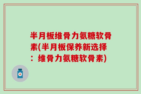 维骨力氨糖软骨素(保养新选择：维骨力氨糖软骨素)