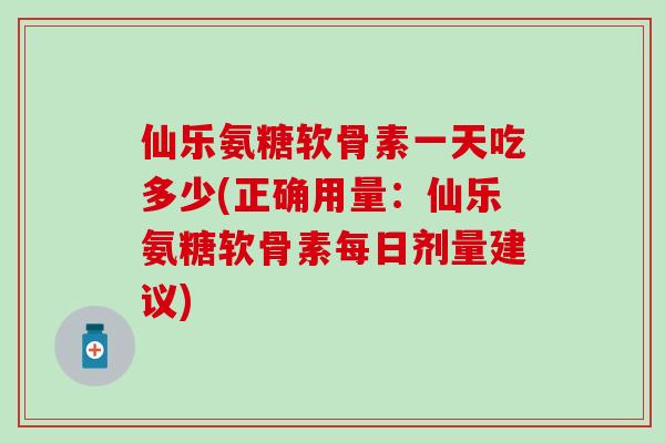 仙乐氨糖软骨素一天吃多少(正确用量:仙乐氨糖软骨素每日剂量建议) 仙乐氨糖软骨素一天吃多少(正确用量:仙乐氨糖软骨素每日剂量建议)