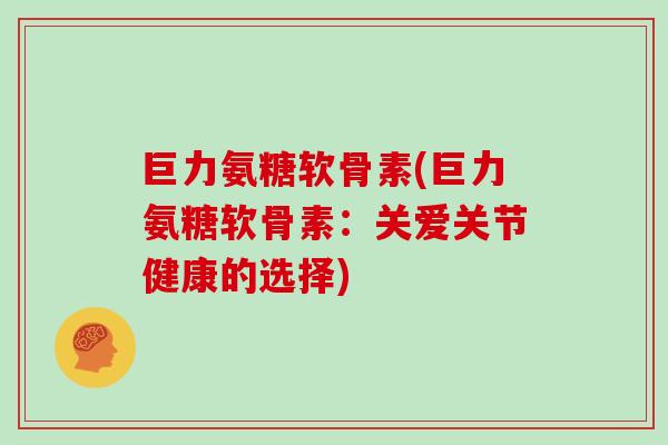 巨力氨糖软骨素(巨力氨糖软骨素:关爱关节健康的选择) 巨力氨糖软骨素(巨力氨糖软骨素:关爱关节健康的选择)
