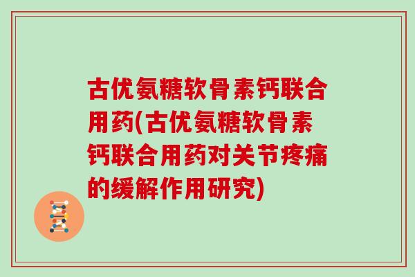 古优氨糖软骨素钙联合用药(古优氨糖软骨素钙联合用药对关节的缓解作用研究) 古优氨糖软骨素钙联合用药(古优氨糖软骨素钙联合用药对关节的缓解作用研究)