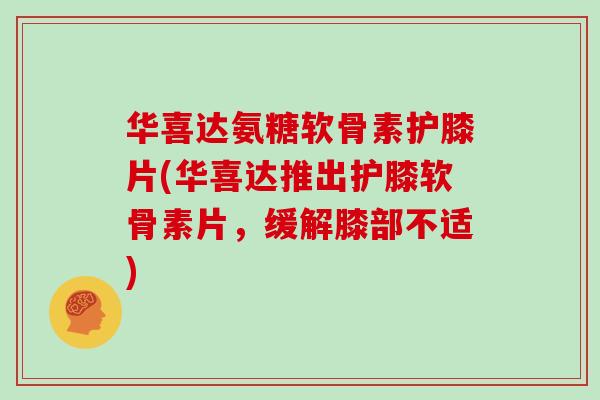 华喜达氨糖软骨素护膝片(华喜达推出护膝软骨素片,缓解膝部不适) 华喜达氨糖软骨素护膝片(华喜达推出护膝软骨素片,缓解膝部不适)