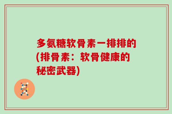 多氨糖软骨素一排排的(排骨素:软骨健康的秘密武器) 多氨糖软骨素一排排的(排骨素:软骨健康的秘密武器)