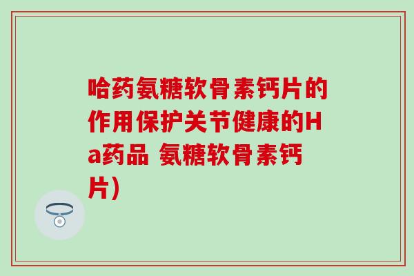 哈药氨糖软骨素钙片的作用保护关节健康的Ha药品 氨糖软骨素钙片) 哈药氨糖软骨素钙片的作用保护关节健康的Ha药品 氨糖软骨素钙片)