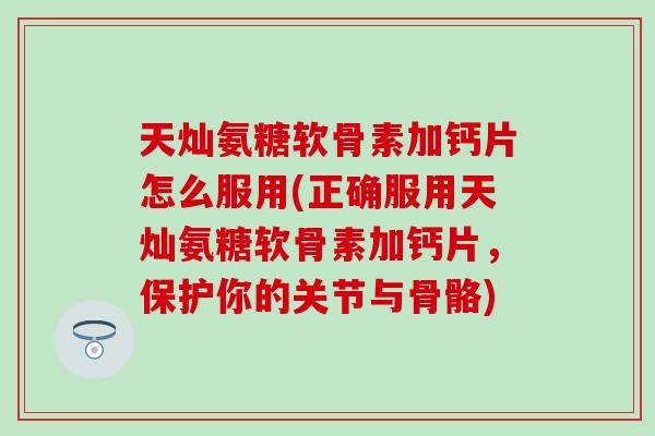 天灿氨糖软骨素加钙片怎么服用(正确服用天灿氨糖软骨素加钙片，保护你的关节与骨骼)