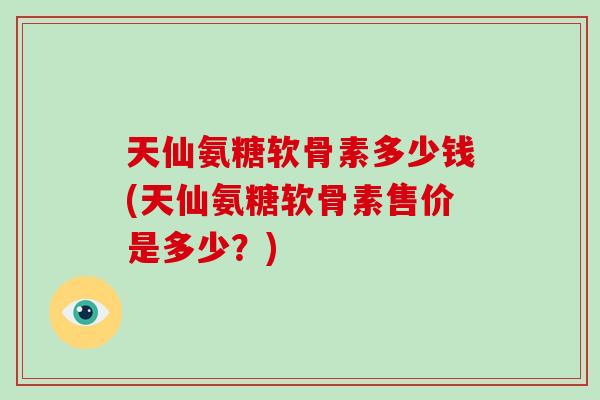 天仙氨糖软骨素多少钱(天仙氨糖软骨素售价是多少?) 天仙氨糖软骨素多少钱(天仙氨糖软骨素售价是多少?)