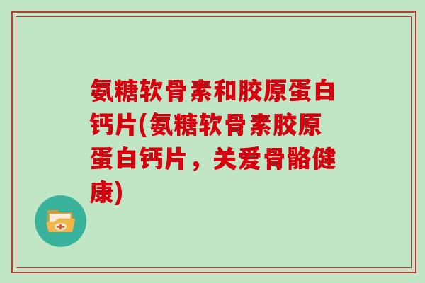 氨糖软骨素和胶原蛋白钙片(氨糖软骨素胶原蛋白钙片,关爱骨骼健康) 氨糖软骨素和胶原蛋白钙片(氨糖软骨素胶原蛋白钙片,关爱骨骼健康)