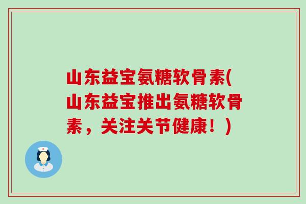 山东益宝氨糖软骨素(山东益宝推出氨糖软骨素，关注关节健康！)