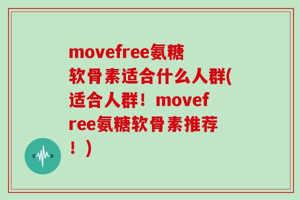 movefree氨糖软骨素适合什么人群(适合人群!movefree氨糖软骨素推荐!) movefree氨糖软骨素适合什么人群(适合人群!movefree氨糖软骨素推荐!)