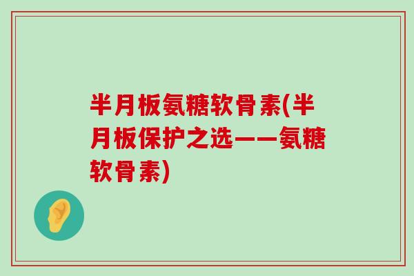 氨糖软骨素(保护之选——氨糖软骨素) 氨糖软骨素(保护之选——氨糖软骨素)