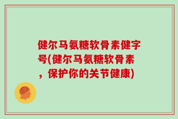 健尔马氨糖软骨素健字号(健尔马氨糖软骨素，保护你的关节健康)