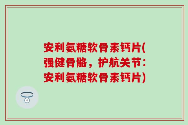 安利氨糖软骨素钙片(强健骨骼,护航关节:安利氨糖软骨素钙片) 安利氨糖软骨素钙片(强健骨骼,护航关节:安利氨糖软骨素钙片)