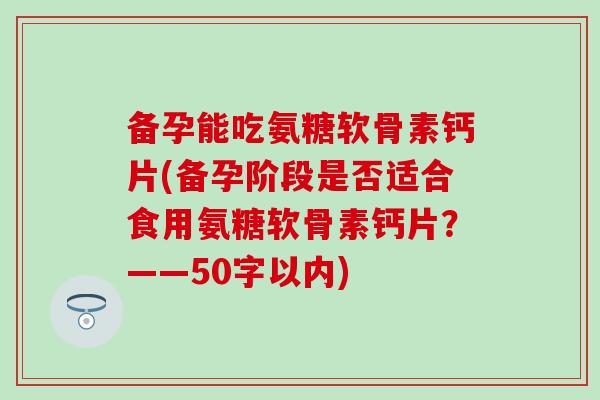 备孕能吃氨糖软骨素钙片(备孕阶段是否适合食用氨糖软骨素钙片?——50字以内) 备孕能吃氨糖软骨素钙片(备孕阶段是否适合食用氨糖软骨素钙片?——50字以内)