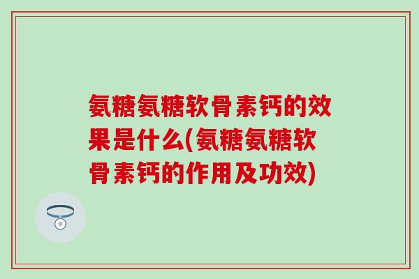 氨糖氨糖软骨素钙的效果是什么(氨糖氨糖软骨素钙的作用及功效) 氨糖氨糖软骨素钙的效果是什么(氨糖氨糖软骨素钙的作用及功效)