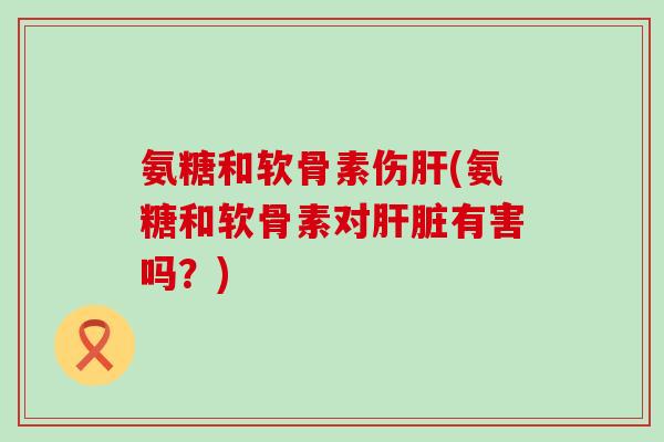氨糖和软骨素伤(氨糖和软骨素对有害吗?) 氨糖和软骨素伤(氨糖和软骨素对有害吗?)