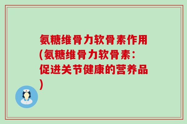 氨糖维骨力软骨素作用(氨糖维骨力软骨素:促进关节健康的营养品) 氨糖维骨力软骨素作用(氨糖维骨力软骨素:促进关节健康的营养品)