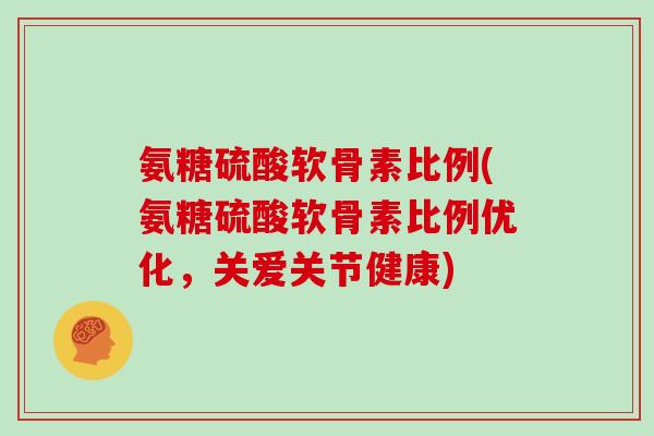 氨糖硫酸软骨素比例(氨糖硫酸软骨素比例优化,关爱关节健康) 氨糖硫酸软骨素比例(氨糖硫酸软骨素比例优化,关爱关节健康)