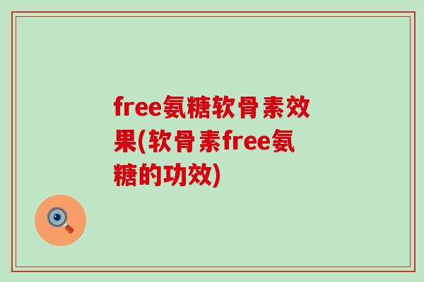 free氨糖软骨素效果(软骨素free氨糖的功效) free氨糖软骨素效果(软骨素free氨糖的功效)