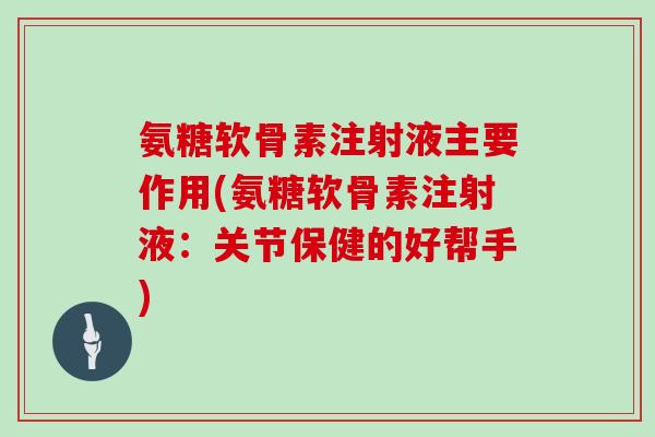 氨糖软骨素注射液主要作用(氨糖软骨素注射液：关节保健的好帮手)