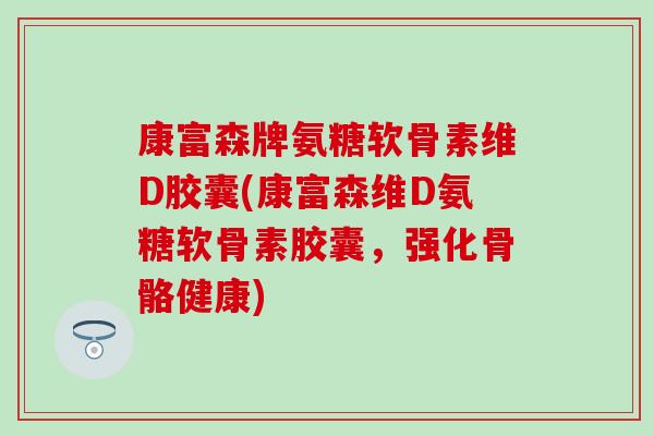 康富森牌氨糖软骨素维D胶囊(康富森维D氨糖软骨素胶囊,强化骨骼健康) 康富森牌氨糖软骨素维D胶囊(康富森维D氨糖软骨素胶囊,强化骨骼健康)