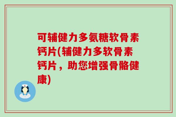 可辅健力多氨糖软骨素钙片(辅健力多软骨素钙片,助您增强骨骼健康) 可辅健力多氨糖软骨素钙片(辅健力多软骨素钙片,助您增强骨骼健康)