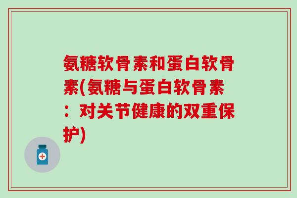 氨糖软骨素和蛋白软骨素(氨糖与蛋白软骨素:对关节健康的双重保护) 氨糖软骨素和蛋白软骨素(氨糖与蛋白软骨素:对关节健康的双重保护)