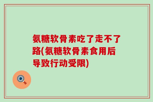 氨糖软骨素吃了走不了路(氨糖软骨素食用后导致行动受限) 氨糖软骨素吃了走不了路(氨糖软骨素食用后导致行动受限)